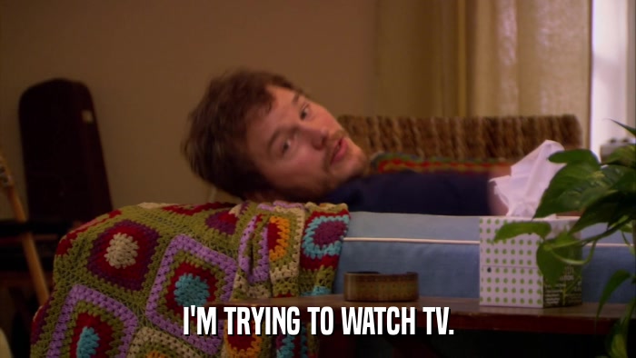 I'M TRYING TO WATCH TV.  