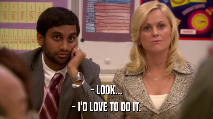 - LOOK... - I'D LOVE TO DO IT. 