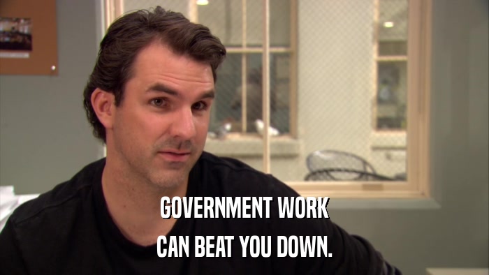 GOVERNMENT WORK CAN BEAT YOU DOWN. 