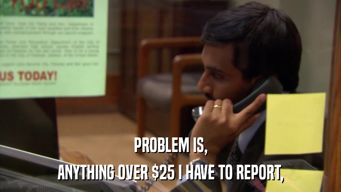 PROBLEM IS, ANYTHING OVER $25 I HAVE TO REPORT, 