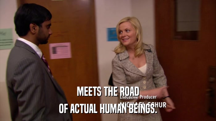 MEETS THE ROAD OF ACTUAL HUMAN BEINGS. 