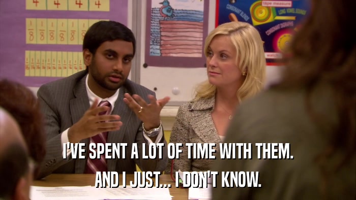 I'VE SPENT A LOT OF TIME WITH THEM. AND I JUST... I DON'T KNOW. 