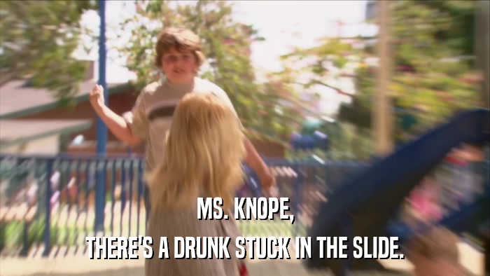 MS. KNOPE, THERE'S A DRUNK STUCK IN THE SLIDE. 