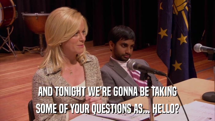 AND TONIGHT WE'RE GONNA BE TAKING SOME OF YOUR QUESTIONS AS... HELLO? 