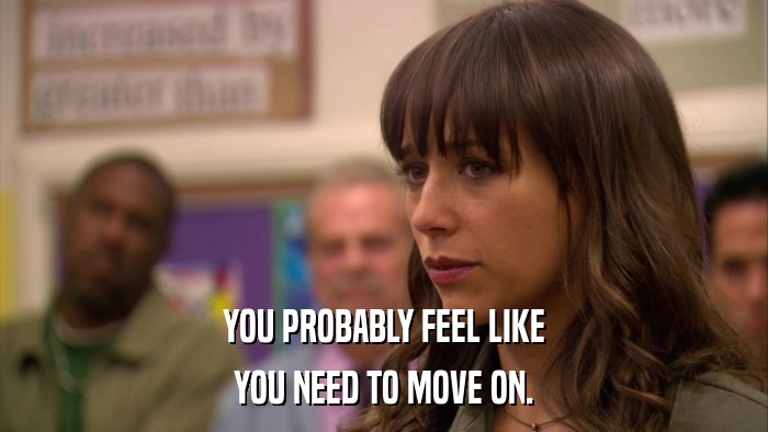 YOU PROBABLY FEEL LIKE YOU NEED TO MOVE ON. 