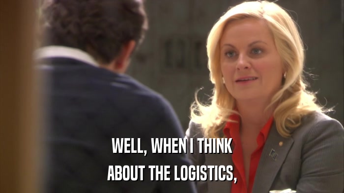 WELL, WHEN I THINK ABOUT THE LOGISTICS, 