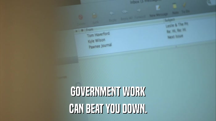GOVERNMENT WORK CAN BEAT YOU DOWN. 