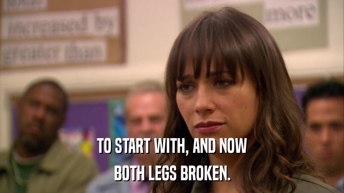 TO START WITH, AND NOW BOTH LEGS BROKEN. 