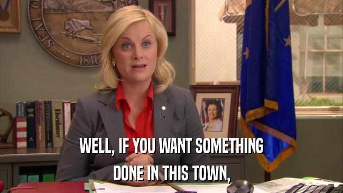 WELL, IF YOU WANT SOMETHING DONE IN THIS TOWN, 