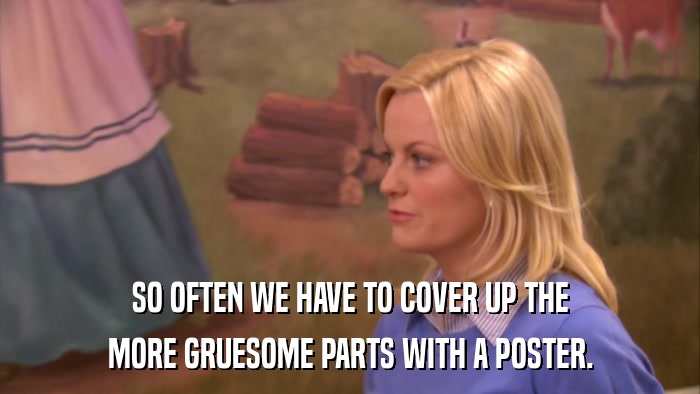 SO OFTEN WE HAVE TO COVER UP THE MORE GRUESOME PARTS WITH A POSTER. 