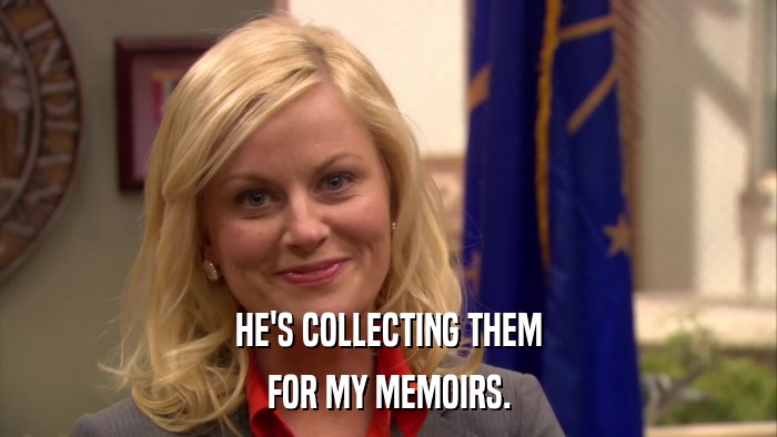 HE'S COLLECTING THEM FOR MY MEMOIRS. 