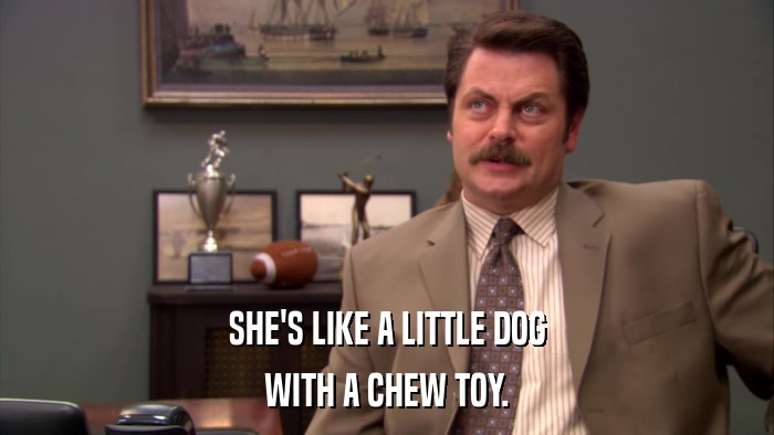 SHE'S LIKE A LITTLE DOG WITH A CHEW TOY. 