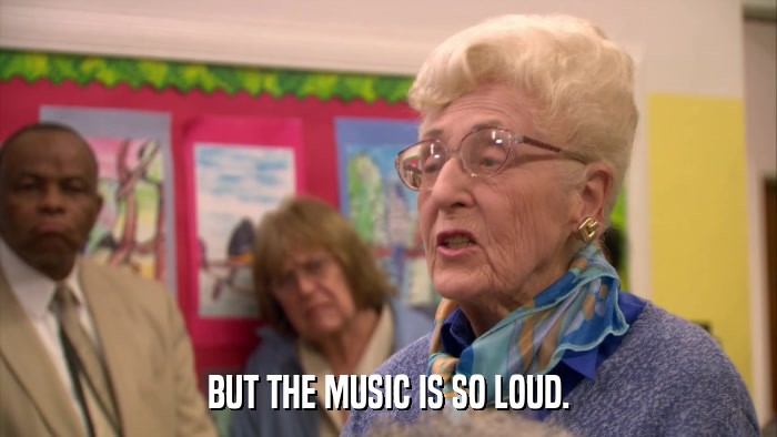 BUT THE MUSIC IS SO LOUD.  