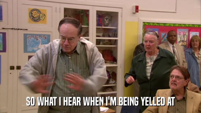 SO WHAT I HEAR WHEN I'M BEING YELLED AT  