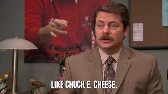 LIKE CHUCK E. CHEESE.  