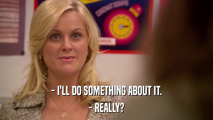 - I'LL DO SOMETHING ABOUT IT. - REALLY? 