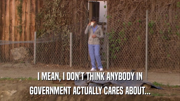 I MEAN, I DON'T THINK ANYBODY IN GOVERNMENT ACTUALLY CARES ABOUT... 
