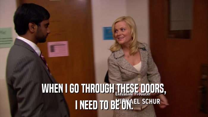 WHEN I GO THROUGH THESE DOORS, I NEED TO BE ON. 