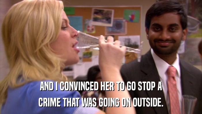 AND I CONVINCED HER TO GO STOP A CRIME THAT WAS GOING ON OUTSIDE. 
