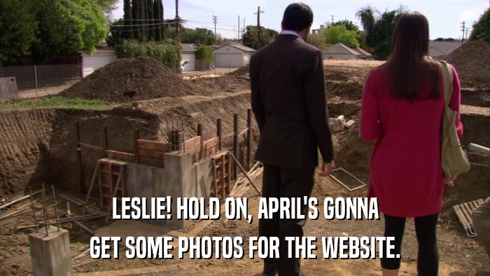 LESLIE! HOLD ON, APRIL'S GONNA GET SOME PHOTOS FOR THE WEBSITE. 
