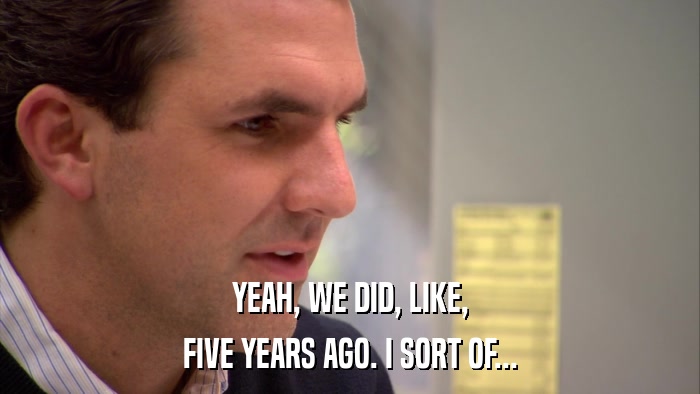 YEAH, WE DID, LIKE, FIVE YEARS AGO. I SORT OF... 