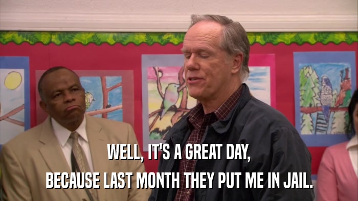 WELL, IT'S A GREAT DAY, BECAUSE LAST MONTH THEY PUT ME IN JAIL. 