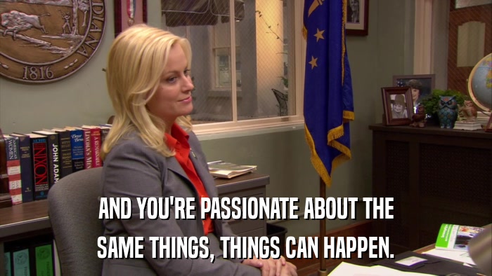 AND YOU'RE PASSIONATE ABOUT THE SAME THINGS, THINGS CAN HAPPEN. 
