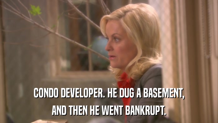 CONDO DEVELOPER. HE DUG A BASEMENT, AND THEN HE WENT BANKRUPT. 