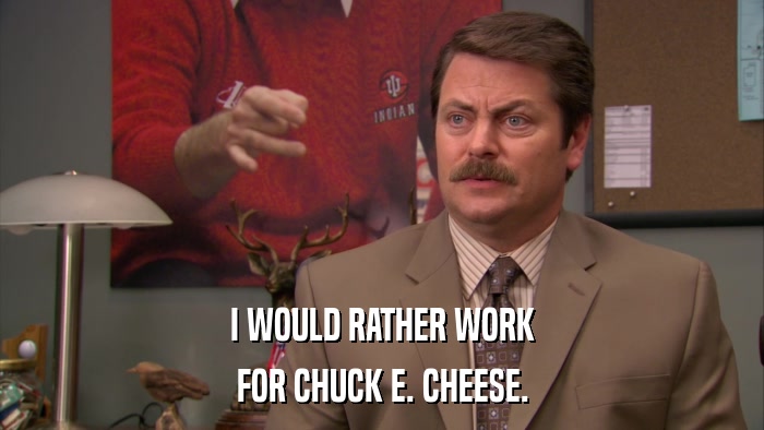 I WOULD RATHER WORK FOR CHUCK E. CHEESE. 