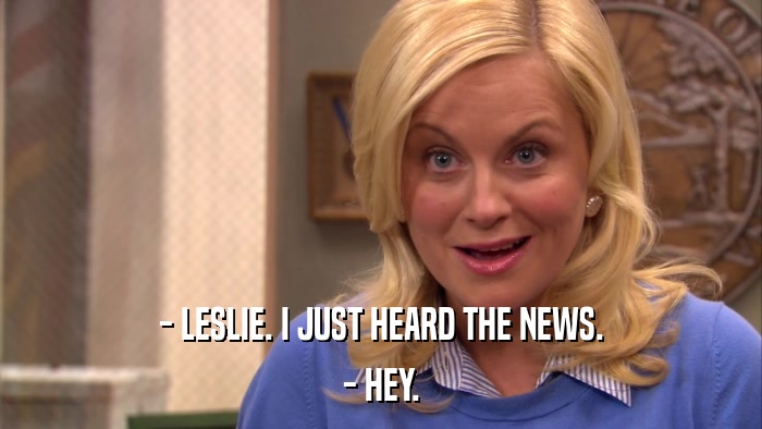 - LESLIE. I JUST HEARD THE NEWS. - HEY. 