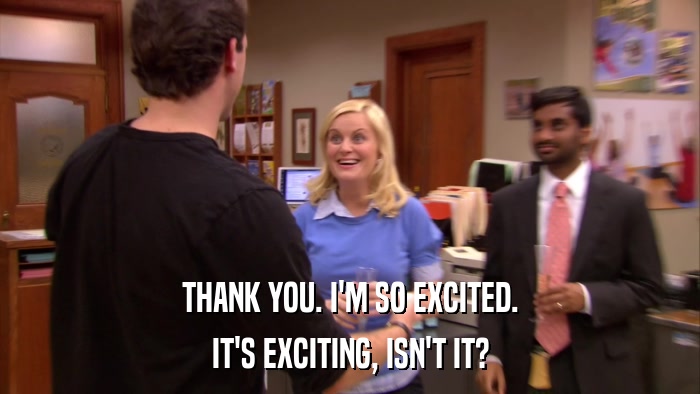THANK YOU. I'M SO EXCITED. IT'S EXCITING, ISN'T IT? 