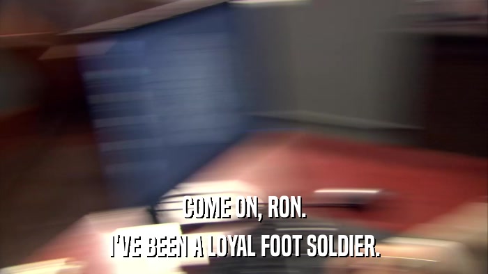 COME ON, RON. I'VE BEEN A LOYAL FOOT SOLDIER. 