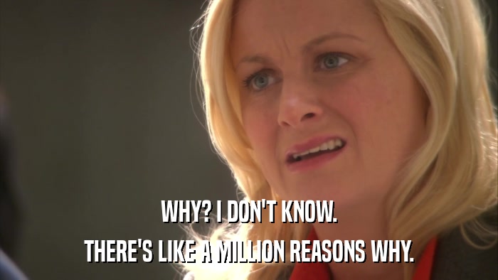 WHY? I DON'T KNOW. THERE'S LIKE A MILLION REASONS WHY. 