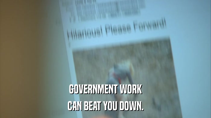 GOVERNMENT WORK CAN BEAT YOU DOWN. 