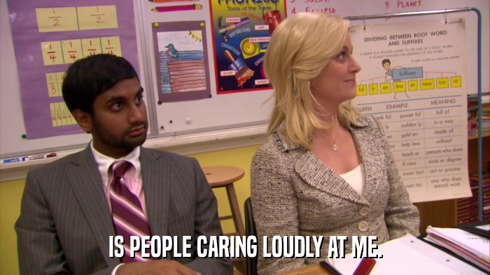 IS PEOPLE CARING LOUDLY AT ME.  