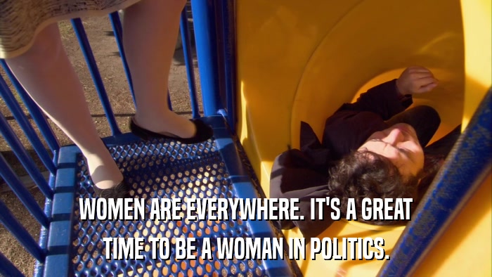 WOMEN ARE EVERYWHERE. IT'S A GREAT TIME TO BE A WOMAN IN POLITICS. 