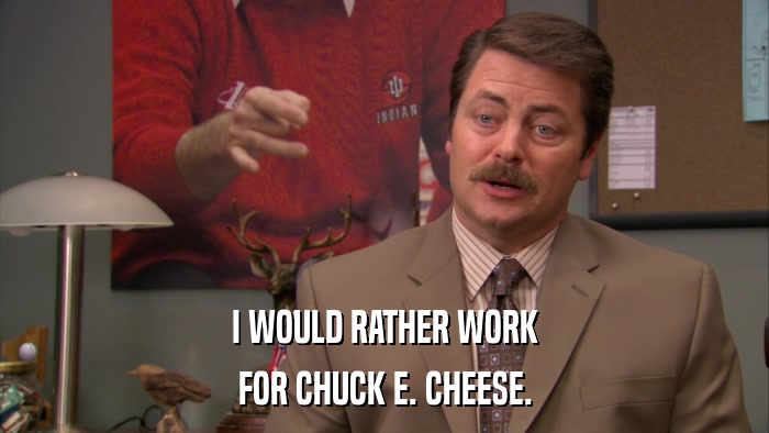 I WOULD RATHER WORK FOR CHUCK E. CHEESE. 