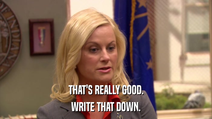 THAT'S REALLY GOOD. WRITE THAT DOWN. 