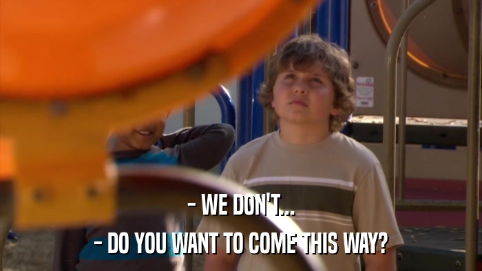 - WE DON'T... - DO YOU WANT TO COME THIS WAY? 