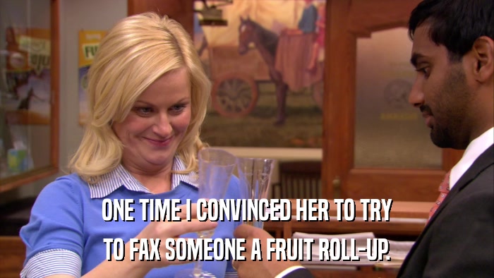ONE TIME I CONVINCED HER TO TRY TO FAX SOMEONE A FRUIT ROLL-UP. 