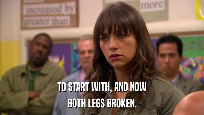 TO START WITH, AND NOW BOTH LEGS BROKEN. 