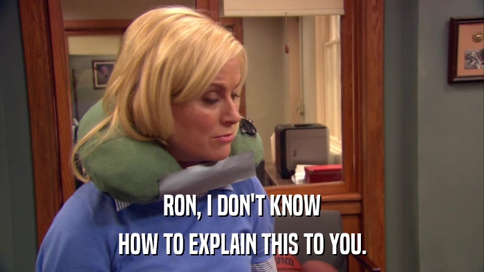 RON, I DON'T KNOW HOW TO EXPLAIN THIS TO YOU. 