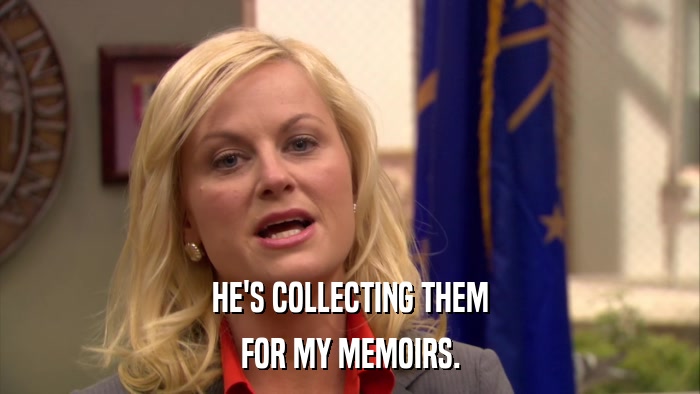 HE'S COLLECTING THEM FOR MY MEMOIRS. 