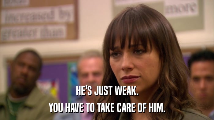 HE'S JUST WEAK. YOU HAVE TO TAKE CARE OF HIM. 