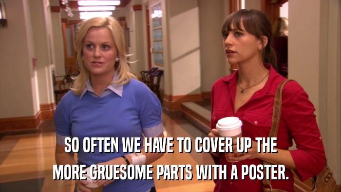 SO OFTEN WE HAVE TO COVER UP THE MORE GRUESOME PARTS WITH A POSTER. 