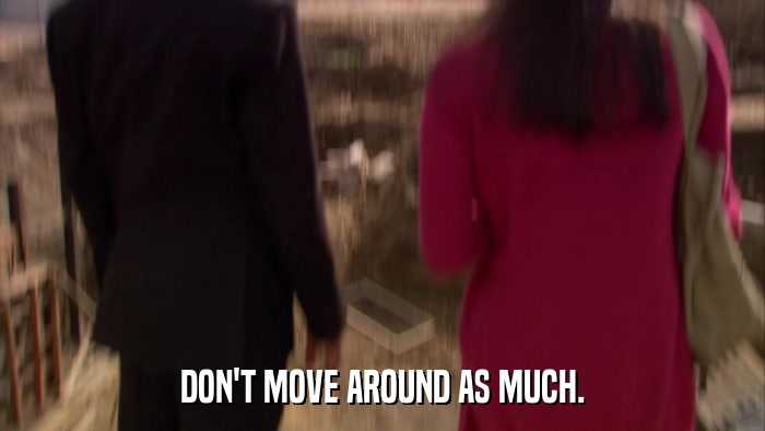 DON'T MOVE AROUND AS MUCH.  
