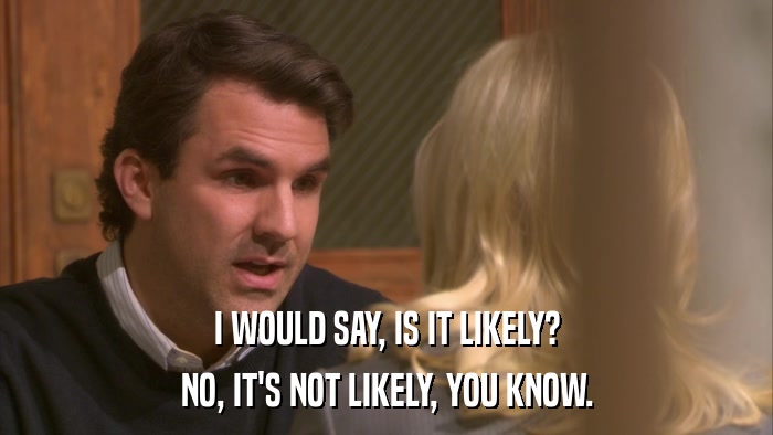I WOULD SAY, IS IT LIKELY? NO, IT'S NOT LIKELY, YOU KNOW. 