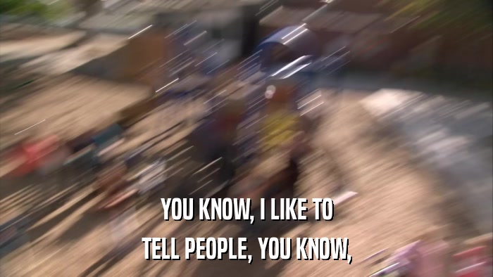 YOU KNOW, I LIKE TO TELL PEOPLE, YOU KNOW, 