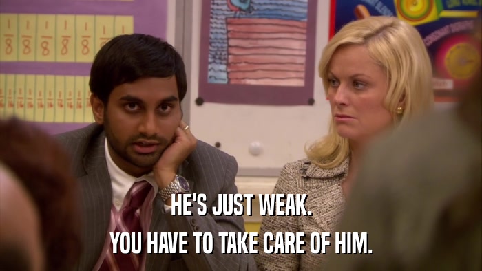 HE'S JUST WEAK. YOU HAVE TO TAKE CARE OF HIM. 
