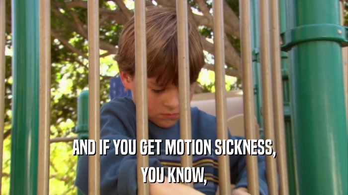 AND IF YOU GET MOTION SICKNESS, YOU KNOW, 